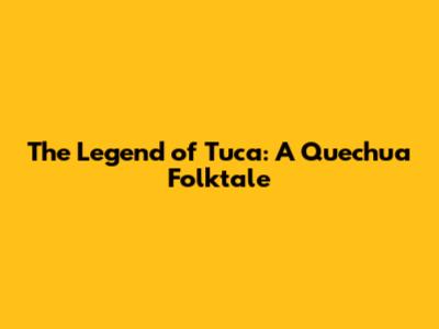 The Legend of Tuca: A Quechua Folktale