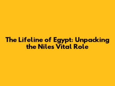 The Lifeline of Egypt: Unpacking the Nile's Vital Role