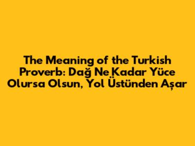 The Meaning of the Turkish Proverb: "Dağ Ne Kadar Yüce Olursa Olsun, Yol Üstünden Aşar"