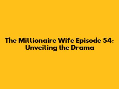 The Millionaire Wife Episode 54: Unveiling the Drama