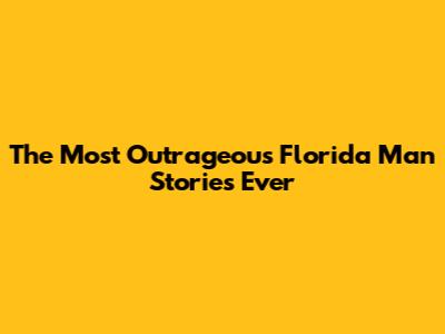 The Most Outrageous Florida Man Stories Ever
