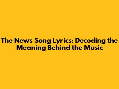 The News Song Lyrics: Decoding the Meaning Behind the Music
