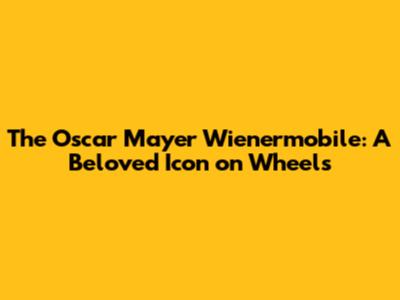 The Oscar Mayer Wienermobile: A Beloved Icon on Wheels
