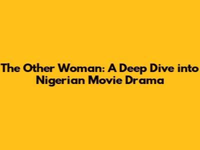 The Other Woman: A Deep Dive into Nigerian Movie Drama