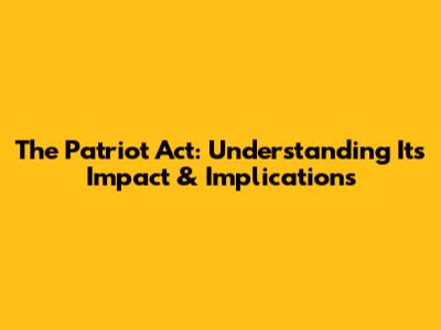 The Patriot Act: Understanding Its Impact & Implications