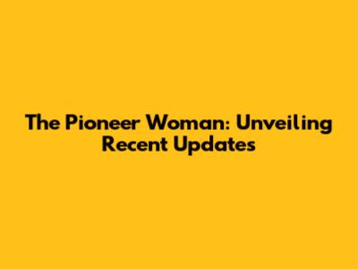 The Pioneer Woman: Unveiling Recent Updates