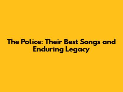 The Police: Their Best Songs and Enduring Legacy