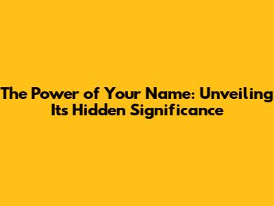 The Power of Your Name: Unveiling Its Hidden Significance