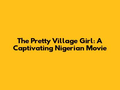 The Pretty Village Girl: A Captivating Nigerian Movie