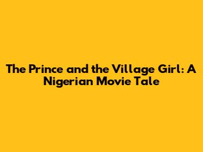 The Prince and the Village Girl: A Nigerian Movie Tale