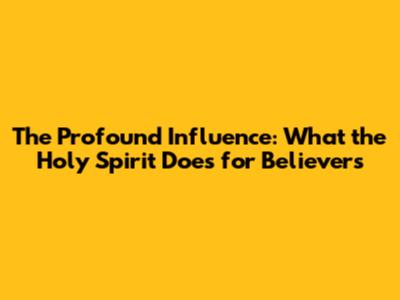 The Profound Influence: What the Holy Spirit Does for Believers