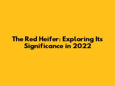 The Red Heifer: Exploring Its Significance in 2022
