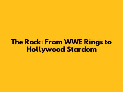 The Rock: From WWE Rings to Hollywood Stardom