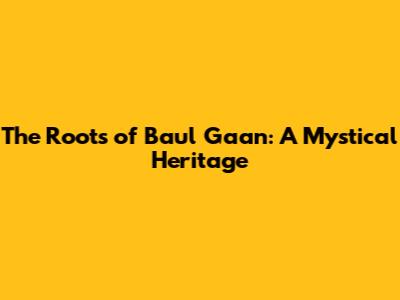 The Roots of Baul Gaan: A Mystical Heritage