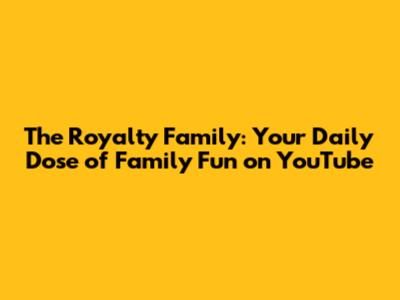 The Royalty Family: Your Daily Dose of Family Fun on YouTube