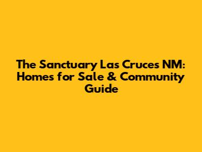 The Sanctuary Las Cruces NM: Homes for Sale & Community Guide