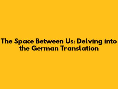 The Space Between Us: Delving into the German Translation