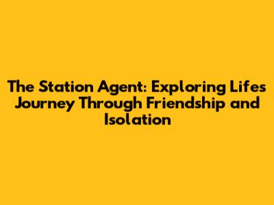 The Station Agent: Exploring Life's Journey Through Friendship and Isolation