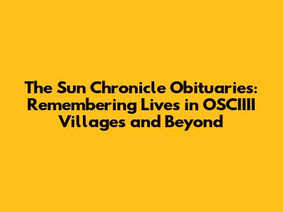 The Sun Chronicle Obituaries: Remembering Lives in OSCIIII Villages and Beyond