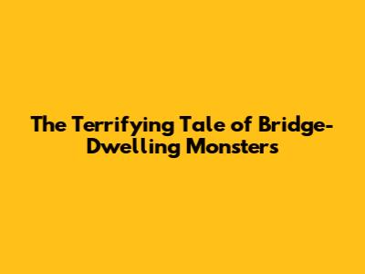 The Terrifying Tale of Bridge-Dwelling Monsters