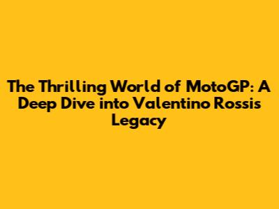 The Thrilling World of MotoGP: A Deep Dive into Valentino Rossi's Legacy