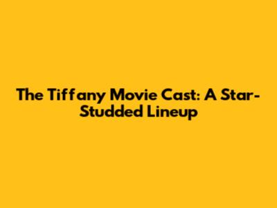 The Tiffany Movie Cast: A Star-Studded Lineup