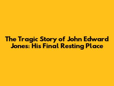 The Tragic Story of John Edward Jones: His Final Resting Place