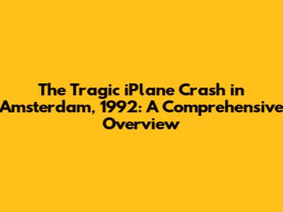 The Tragic iPlane Crash in Amsterdam, 1992: A Comprehensive Overview