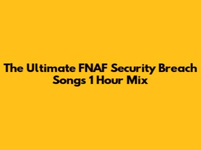 The Ultimate FNAF Security Breach Songs 1 Hour Mix