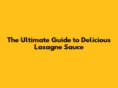 The Ultimate Guide to Delicious Lasagne Sauce