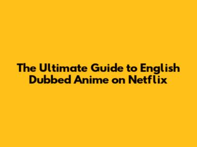 The Ultimate Guide to English Dubbed Anime on Netflix