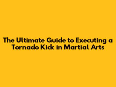 The Ultimate Guide to Executing a Tornado Kick in Martial Arts