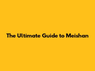 The Ultimate Guide to Meishan