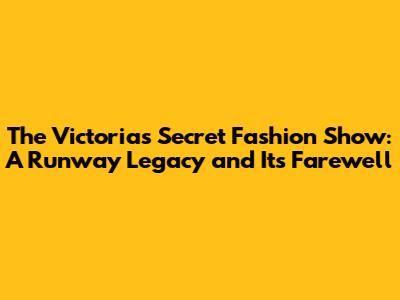 The Victoria's Secret Fashion Show: A Runway Legacy and Its Farewell