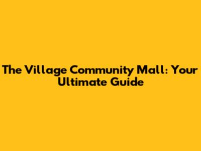 The Village Community Mall: Your Ultimate Guide