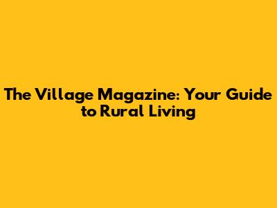 The Village Magazine: Your Guide to Rural Living