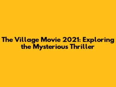The Village Movie 2021: Exploring the Mysterious Thriller