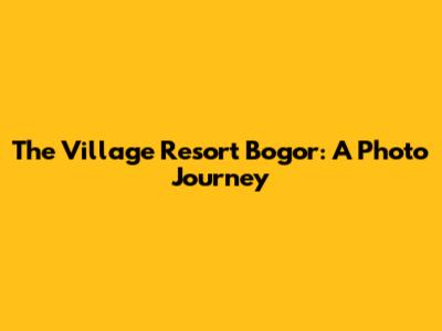 The Village Resort Bogor: A Photo Journey