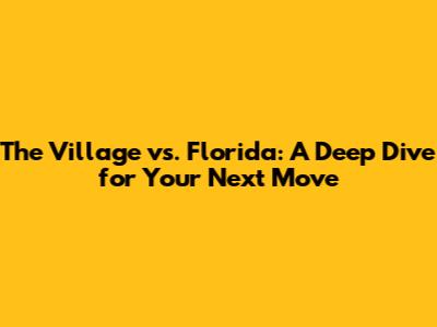 The Village vs. Florida: A Deep Dive for Your Next Move
