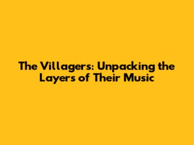 The Villagers: Unpacking the Layers of Their Music