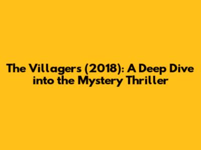 The Villagers (2018): A Deep Dive into the Mystery Thriller