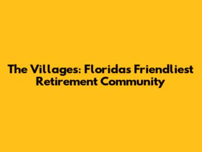 The Villages: Florida's Friendliest Retirement Community