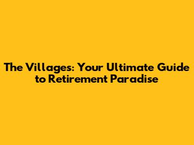 The Villages: Your Ultimate Guide to Retirement Paradise