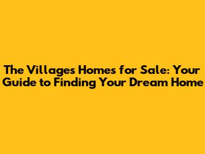 The Villages Homes for Sale: Your Guide to Finding Your Dream Home