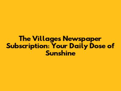 The Villages Newspaper Subscription: Your Daily Dose of Sunshine