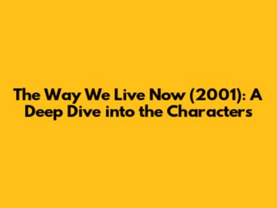 The Way We Live Now (2001): A Deep Dive into the Characters