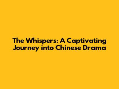 The Whispers: A Captivating Journey into Chinese Drama