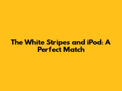 The White Stripes and iPod: A Perfect Match