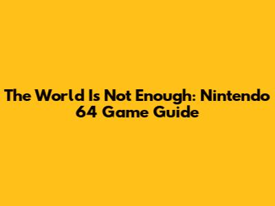 The World Is Not Enough: Nintendo 64 Game Guide