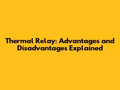 Thermal Relay: Advantages and Disadvantages Explained